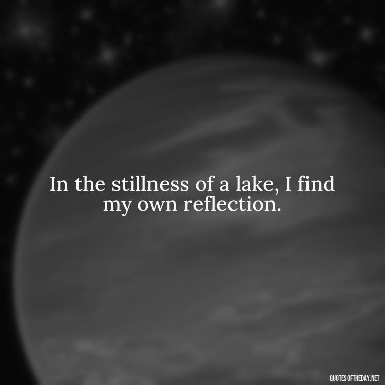 In the stillness of a lake, I find my own reflection. - Short Quotes About Fishing