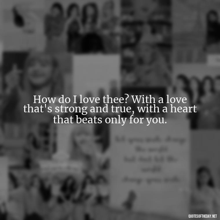 How do I love thee? With a love that's strong and true, with a heart that beats only for you. - How Do I Love Thee Quotes