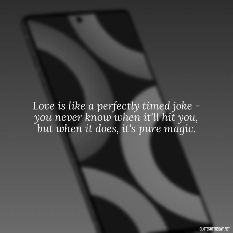 Love is like a perfectly timed joke - you never know when it'll hit you, but when it does, it's pure magic. - Quotes About Timing In Love