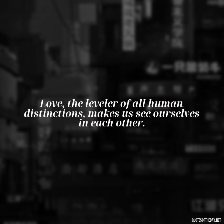 Love, the leveler of all human distinctions, makes us see ourselves in each other. - Love Up Quotes