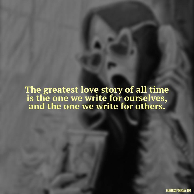 The greatest love story of all time is the one we write for ourselves, and the one we write for others. - Quotes About Love One Another