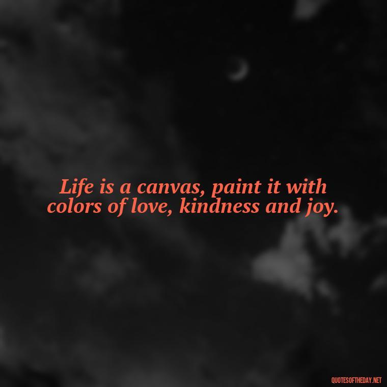 Life is a canvas, paint it with colors of love, kindness and joy. - Short Quotes To Brighten Someone'S Day