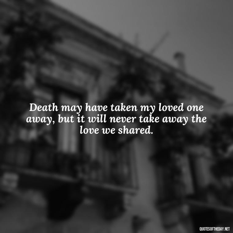 Death may have taken my loved one away, but it will never take away the love we shared. - Inspirational Quotes On Death Of Loved One