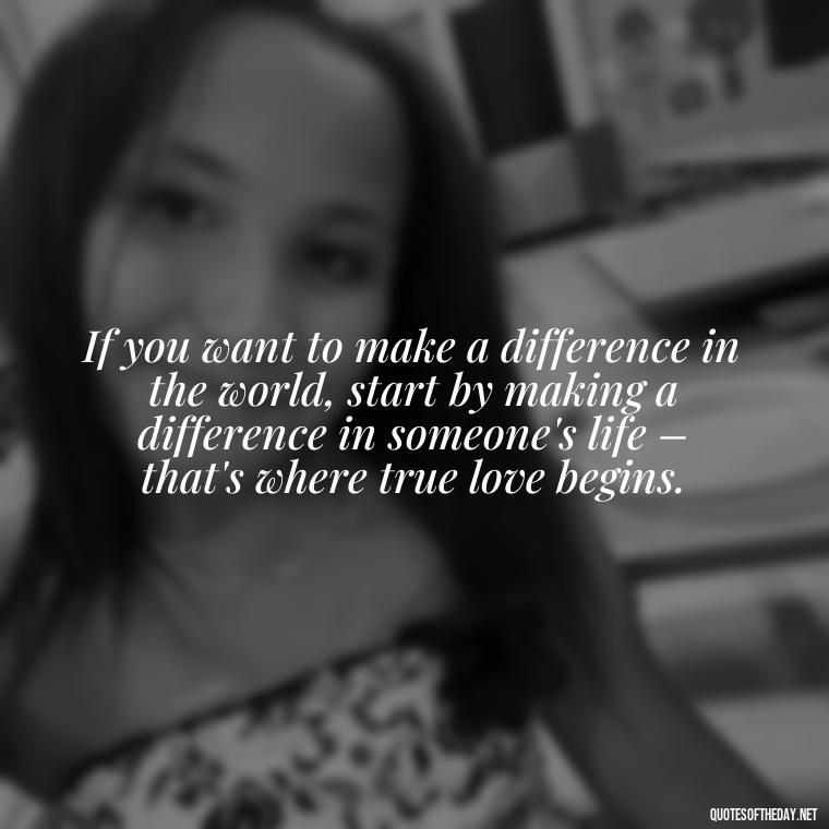 If you want to make a difference in the world, start by making a difference in someone's life – that's where true love begins. - Quotes About World Love