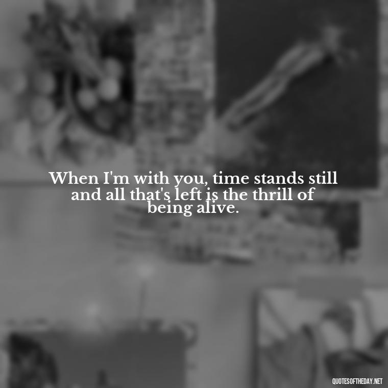 When I'm with you, time stands still and all that's left is the thrill of being alive. - Crushing Love Quotes