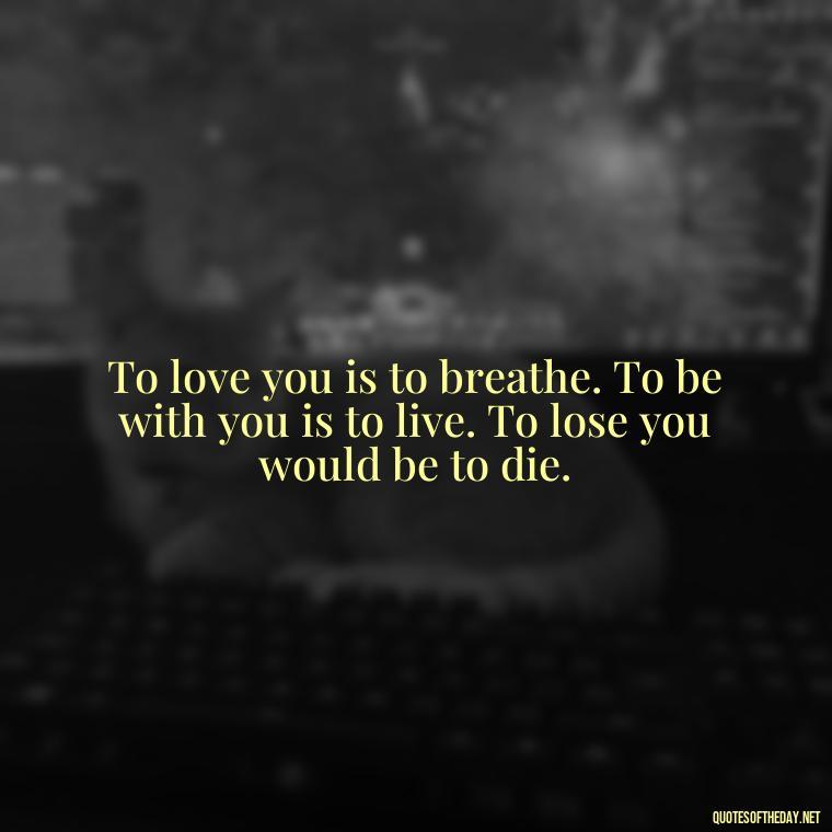 To love you is to breathe. To be with you is to live. To lose you would be to die. - Deep Love Quotes For Her From The Heart