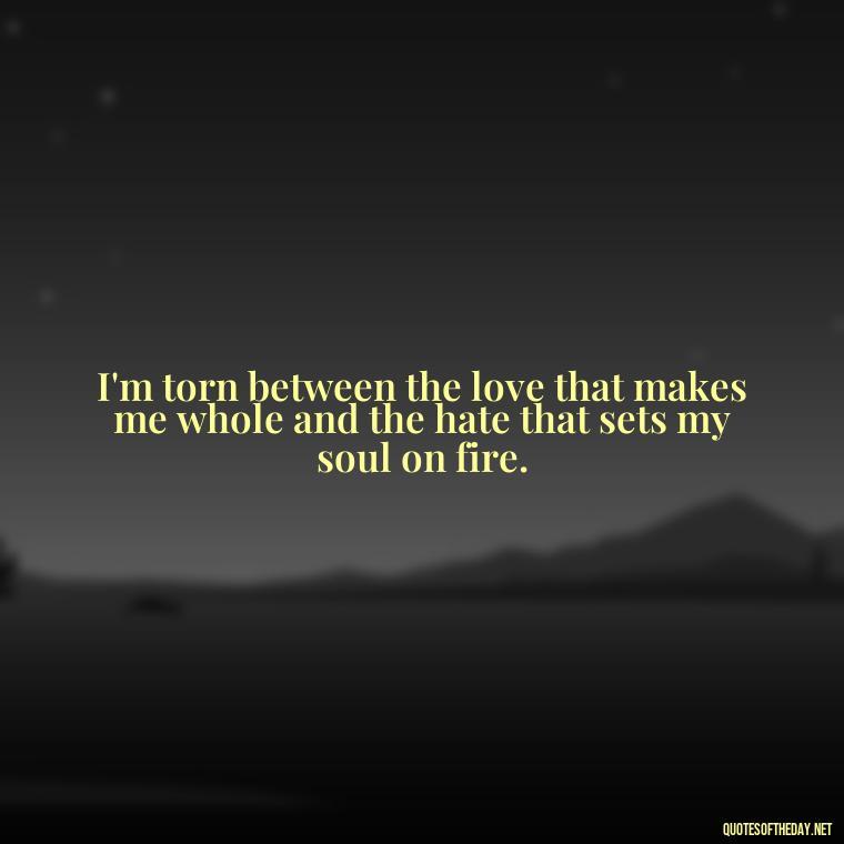 I'm torn between the love that makes me whole and the hate that sets my soul on fire. - I Hate You And I Love You Quotes