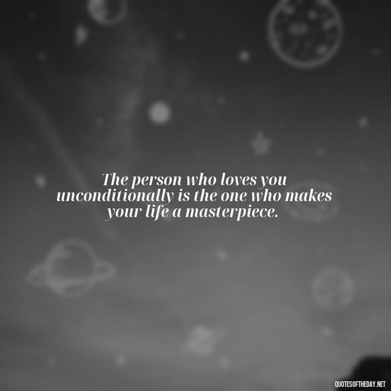 The person who loves you unconditionally is the one who makes your life a masterpiece. - Love Who Loves You Quotes