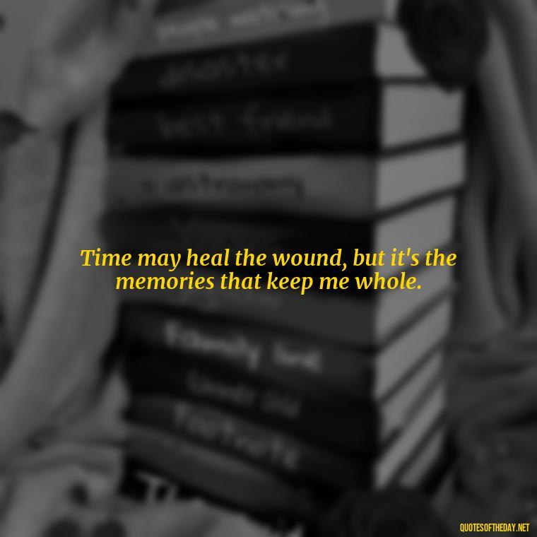 Time may heal the wound, but it's the memories that keep me whole. - Quotes Missing A Loved One Who Died