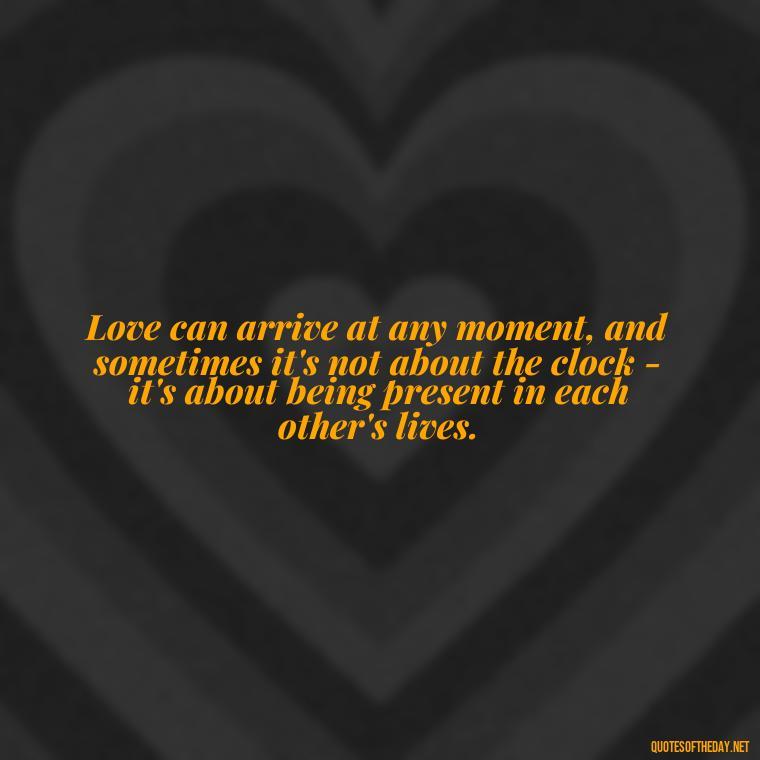 Love can arrive at any moment, and sometimes it's not about the clock - it's about being present in each other's lives. - Quotes About Timing In Love