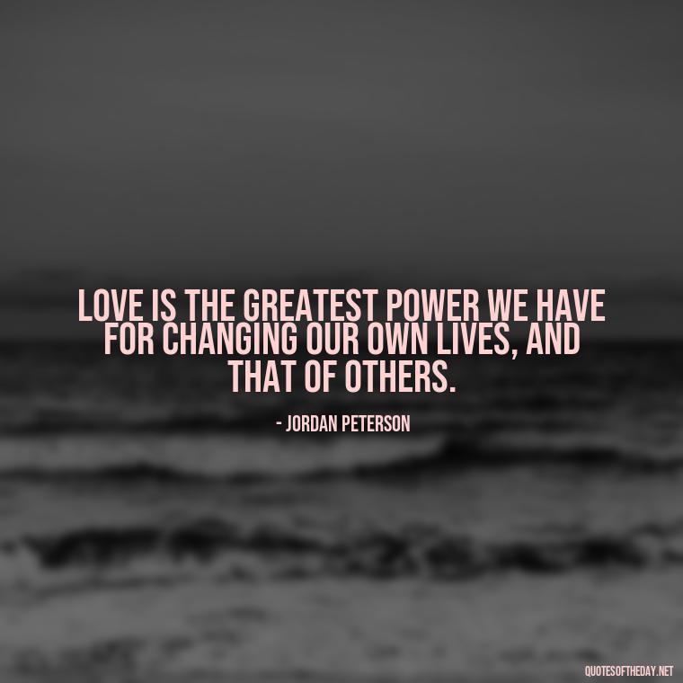 Love is the greatest power we have for changing our own lives, and that of others. - Jordan Peterson Quotes On Love