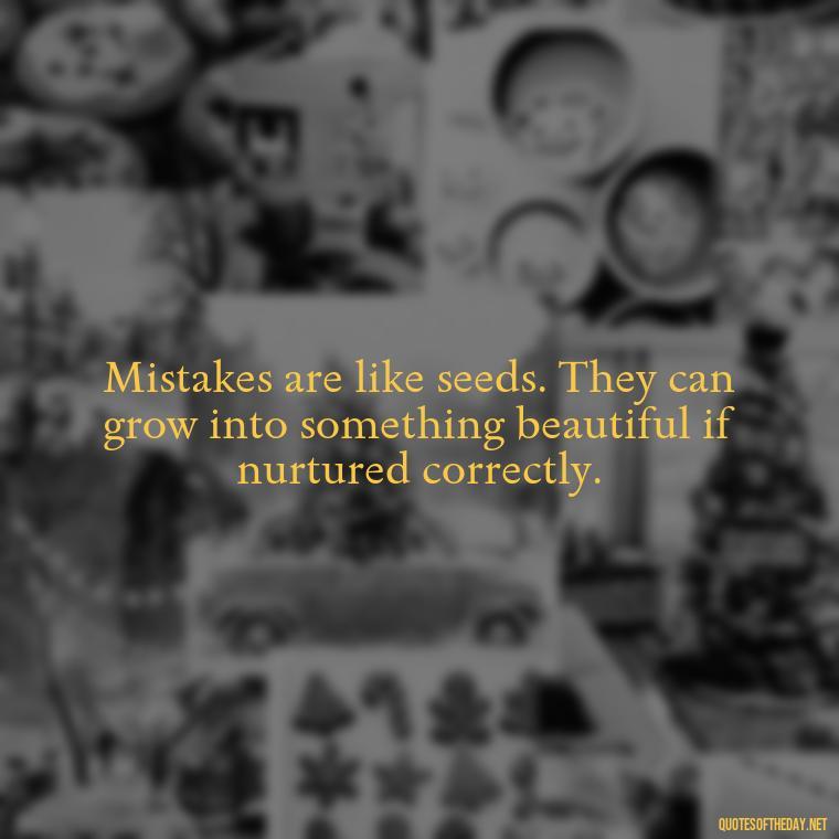 Mistakes are like seeds. They can grow into something beautiful if nurtured correctly. - Love And Mistakes Quotes