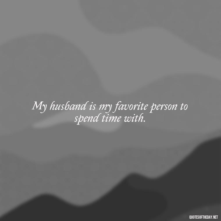 My husband is my favorite person to spend time with. - Quotes About I Love My Husband