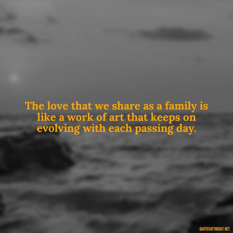 The love that we share as a family is like a work of art that keeps on evolving with each passing day. - Quotes About Love To Daughter