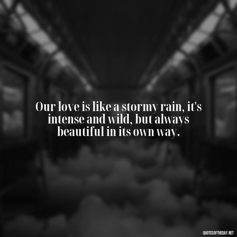 Our love is like a stormy rain, it's intense and wild, but always beautiful in its own way. - Love Quotes About Rain