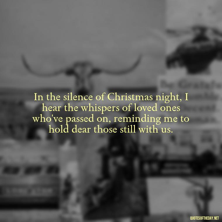 In the silence of Christmas night, I hear the whispers of loved ones who've passed on, reminding me to hold dear those still with us. - Christmas Quotes For Loved Ones Lost