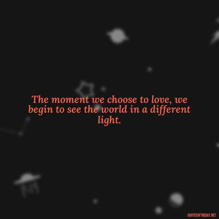 The moment we choose to love, we begin to see the world in a different light. - Full Of Love Quotes