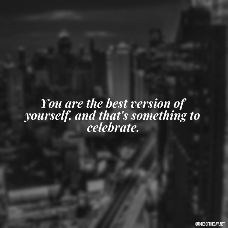 You are the best version of yourself, and that's something to celebrate. - Cute Quotes About Self Love