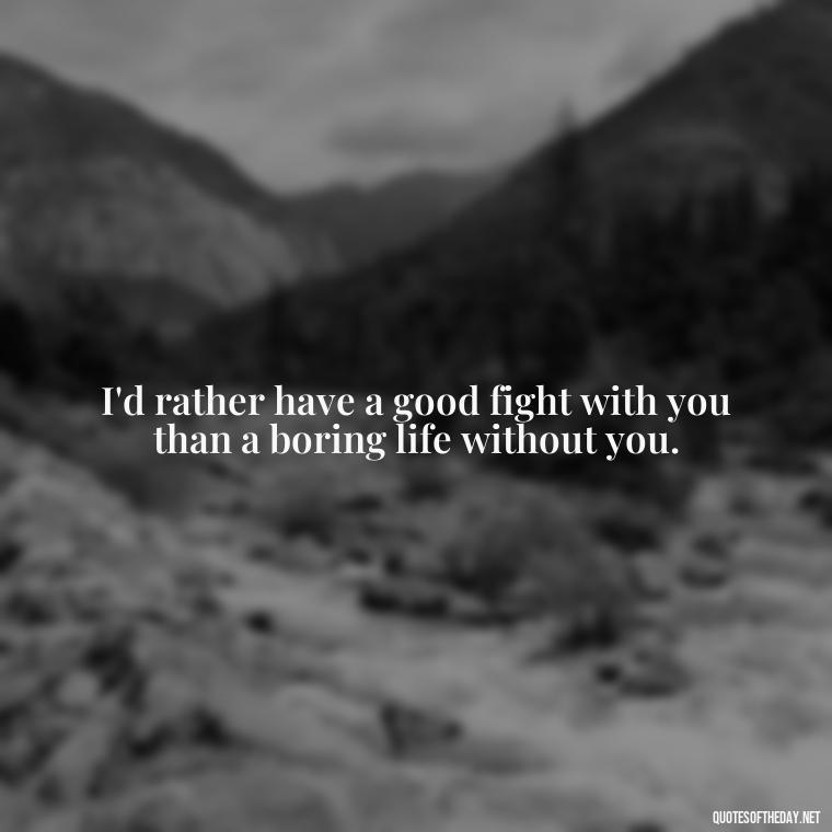 I'd rather have a good fight with you than a boring life without you. - Fighter Lover Quotes