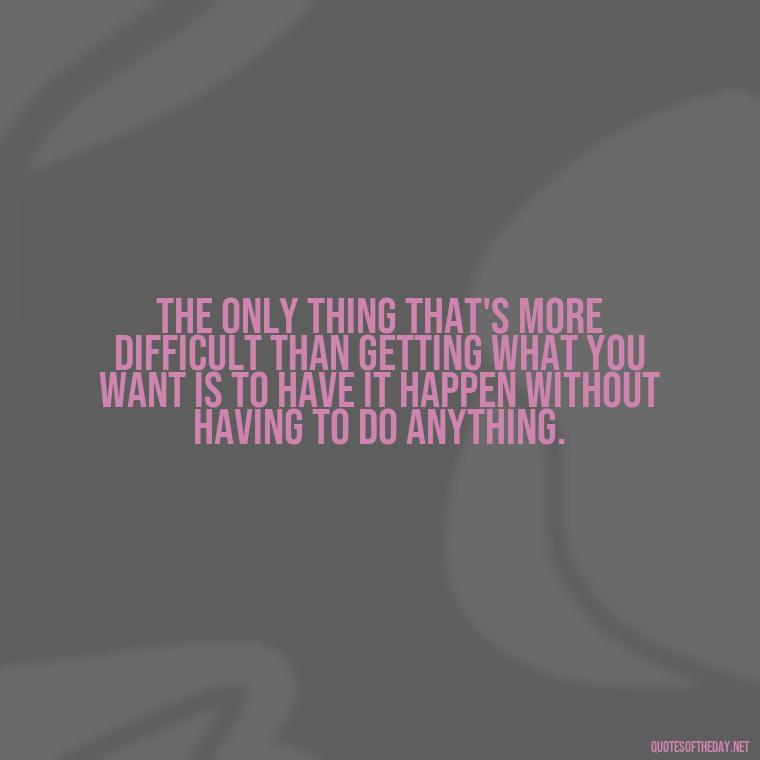 The only thing that's more difficult than getting what you want is to have it happen without having to do anything. - Short Jack Handey Quotes