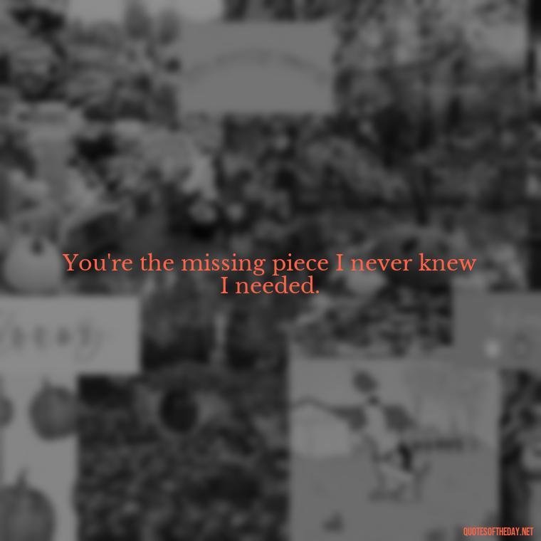 You're the missing piece I never knew I needed. - Short Quotes For Valentine'S Day