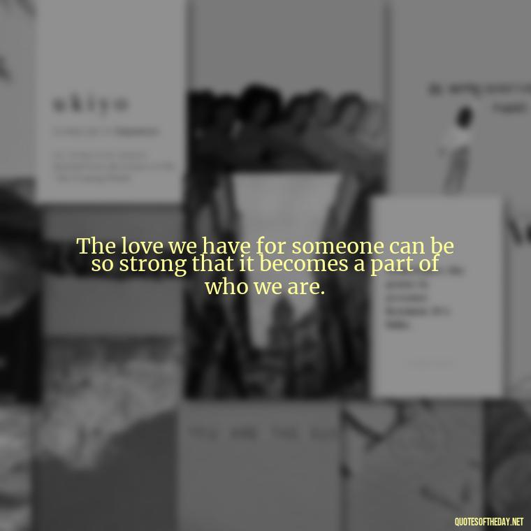 The love we have for someone can be so strong that it becomes a part of who we are. - Grief Is Love Quotes