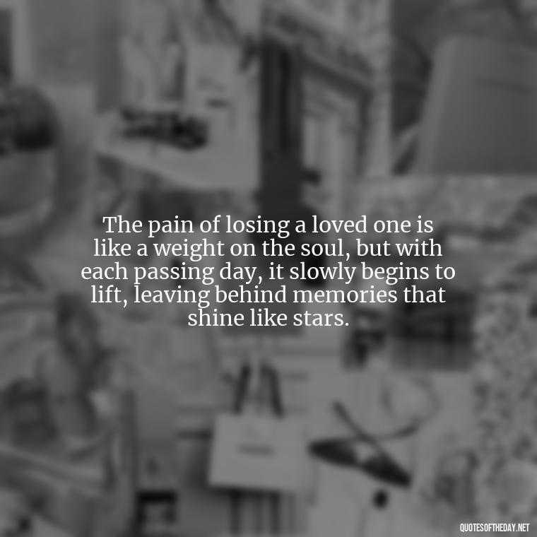 The pain of losing a loved one is like a weight on the soul, but with each passing day, it slowly begins to lift, leaving behind memories that shine like stars. - Quotes For Grief Of A Loved One