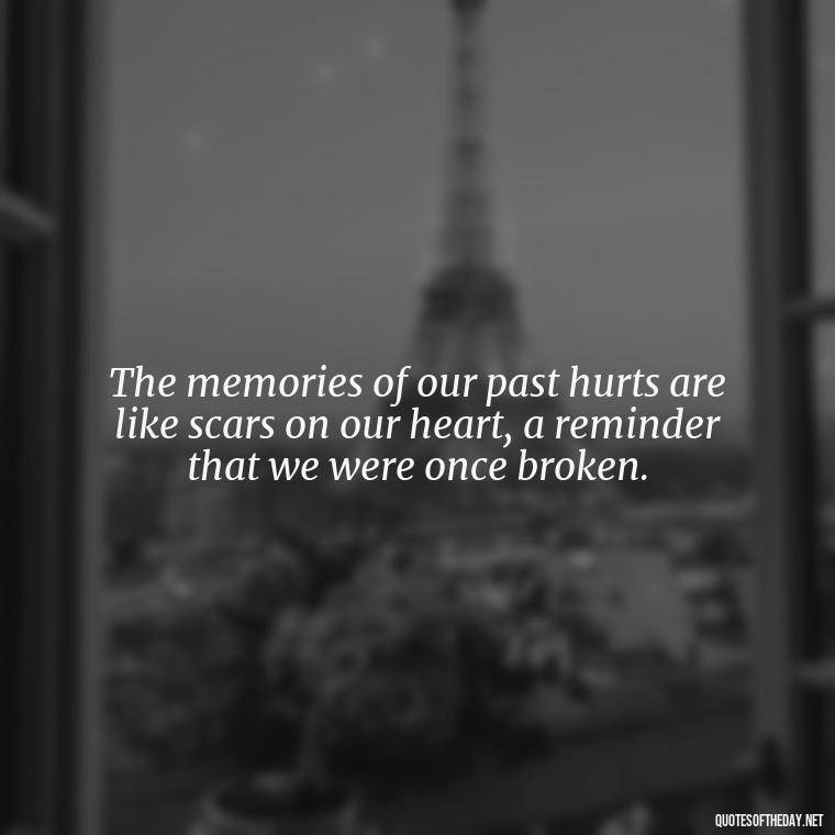 The memories of our past hurts are like scars on our heart, a reminder that we were once broken. - Quotes About Hurting The Ones You Love