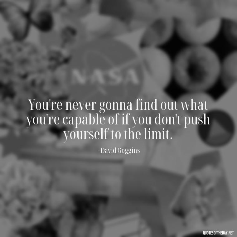 You're never gonna find out what you're capable of if you don't push yourself to the limit. - David Goggins Short Quotes