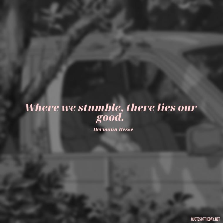 Where we stumble, there lies our good. - Fb Love Quotes