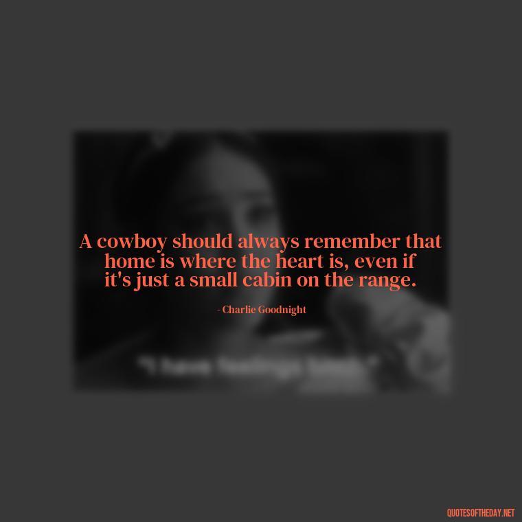 A cowboy should always remember that home is where the heart is, even if it's just a small cabin on the range. - Short Cowboy Quotes