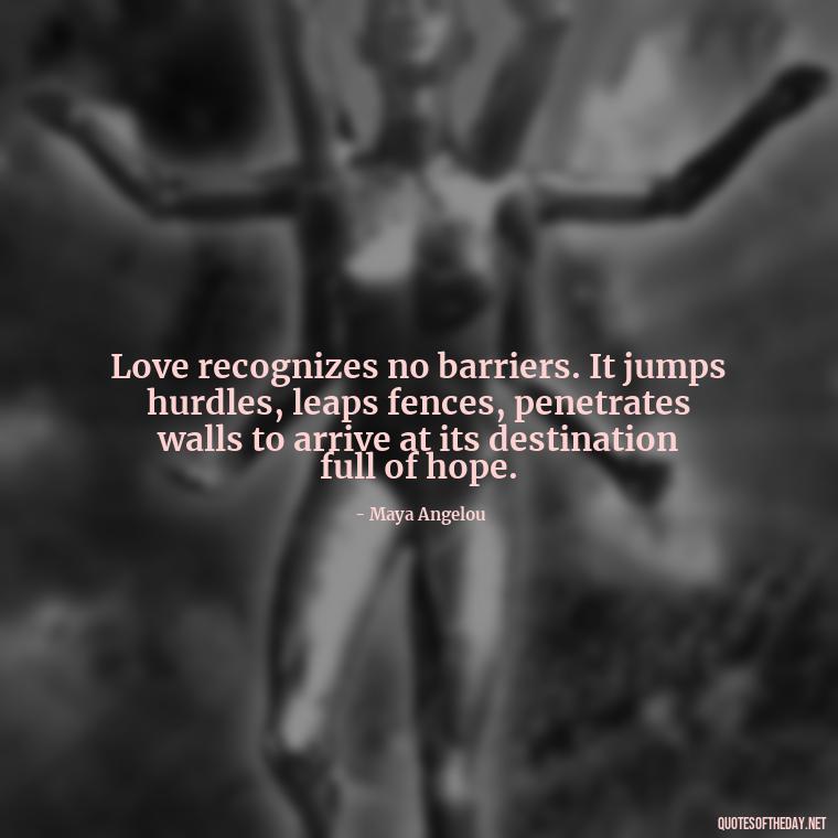 Love recognizes no barriers. It jumps hurdles, leaps fences, penetrates walls to arrive at its destination full of hope. - Love For People Quotes