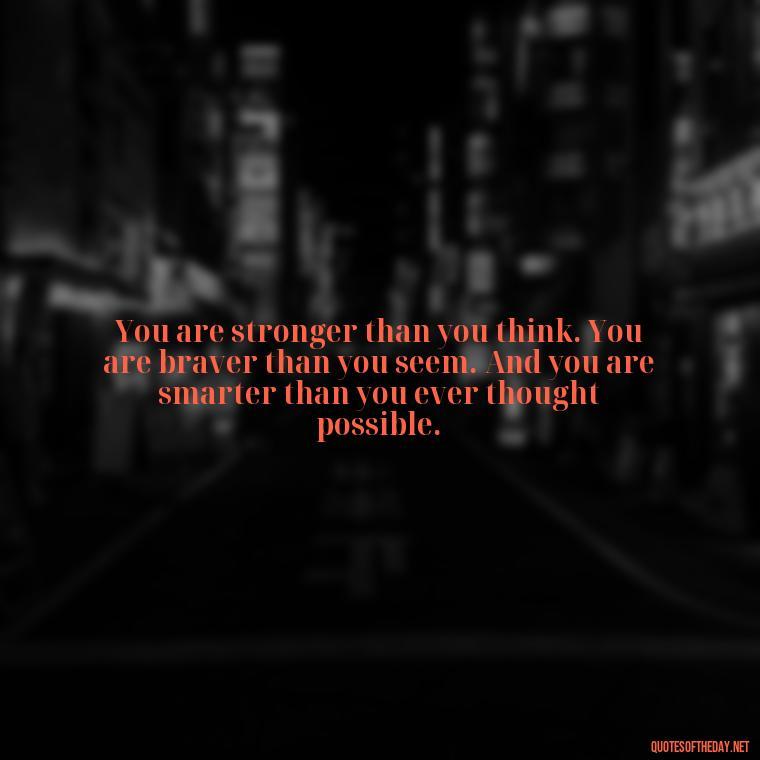 You are stronger than you think. You are braver than you seem. And you are smarter than you ever thought possible. - Confidence Short Quotes