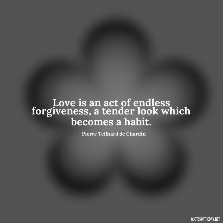 Love is an act of endless forgiveness, a tender look which becomes a habit. - Love Is Sweeter Quotes