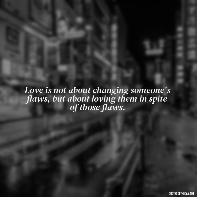 Love is not about changing someone's flaws, but about loving them in spite of those flaws. - Love Me For What I Am Quotes