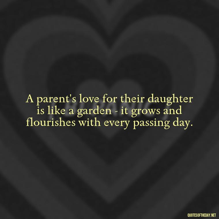 A parent's love for their daughter is like a garden - it grows and flourishes with every passing day. - Daughter Parents Love Quotes