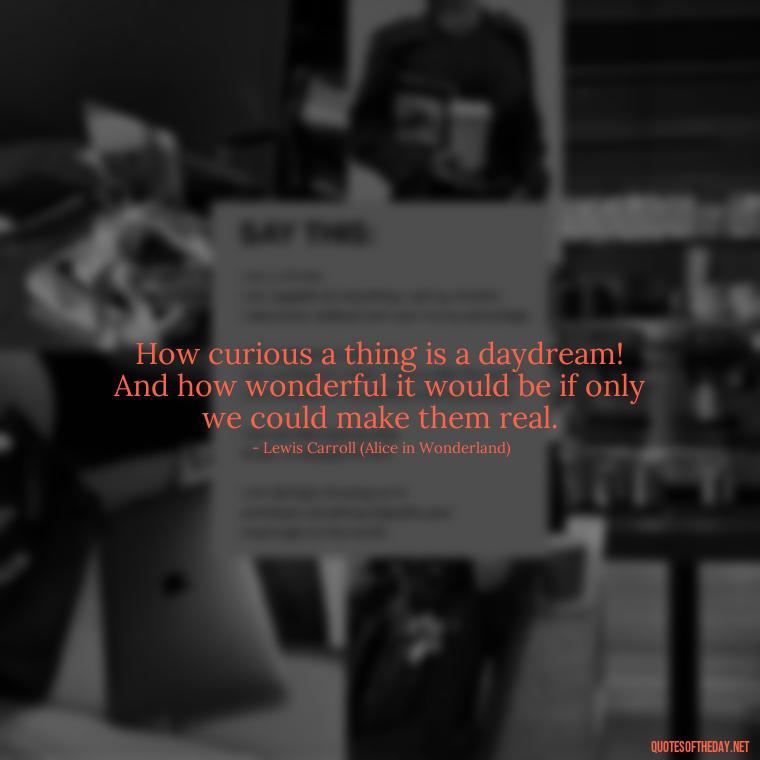 How curious a thing is a daydream! And how wonderful it would be if only we could make them real. - Alice In Wonderland Love Quotes