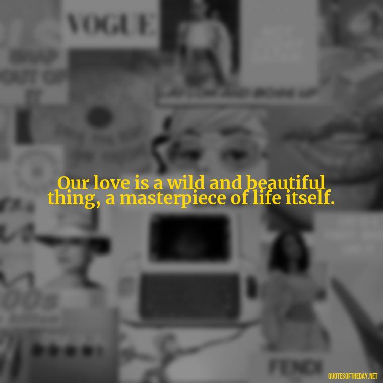 Our love is a wild and beautiful thing, a masterpiece of life itself. - Lesbian Quotes About Love For Her