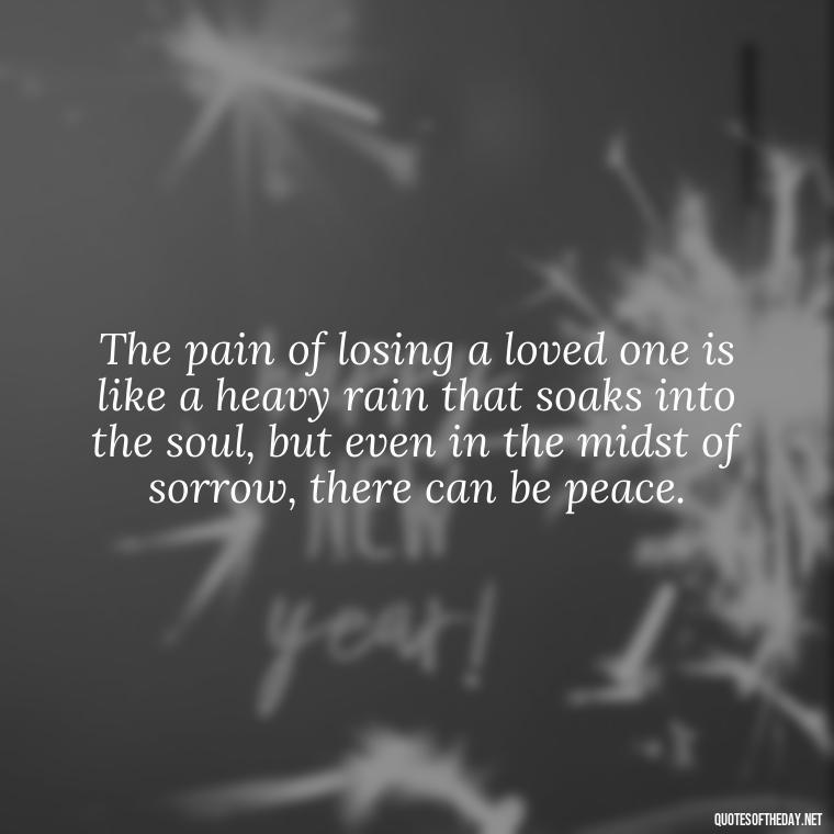 The pain of losing a loved one is like a heavy rain that soaks into the soul, but even in the midst of sorrow, there can be peace. - Quotes About Death Of Loved One