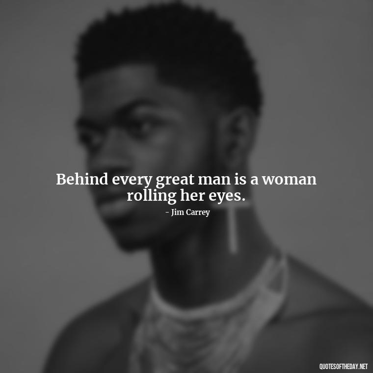 Behind every great man is a woman rolling her eyes. - Family And Friends Love Quotes