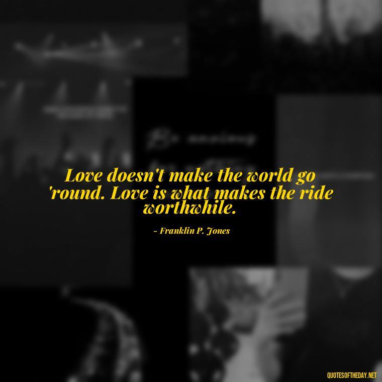 Love doesn't make the world go 'round. Love is what makes the ride worthwhile. - Love And Rejection Quotes