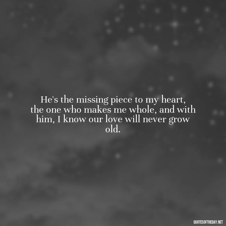 He's the missing piece to my heart, the one who makes me whole, and with him, I know our love will never grow old. - I Love Him So Much Quotes