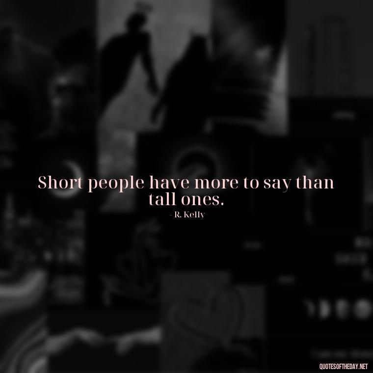 Short people have more to say than tall ones. - Mean Short Quotes