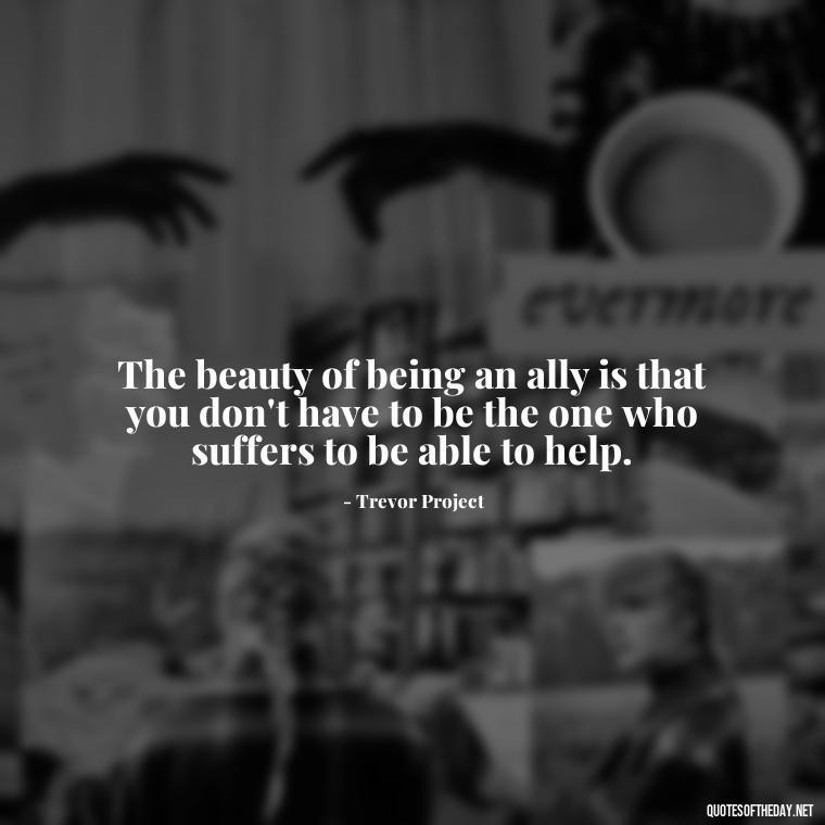 The beauty of being an ally is that you don't have to be the one who suffers to be able to help. - Lgbt Quotes Short