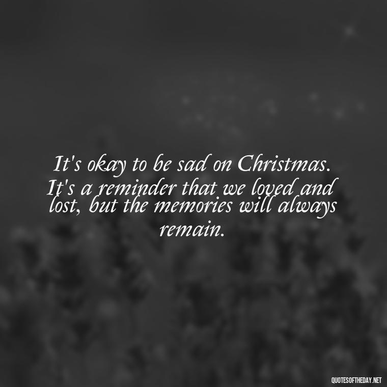 It's okay to be sad on Christmas. It's a reminder that we loved and lost, but the memories will always remain. - Losing A Loved One At Christmas Quotes