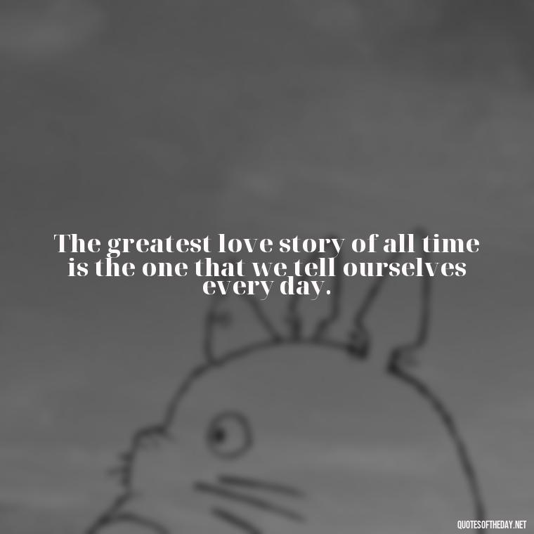 The greatest love story of all time is the one that we tell ourselves every day. - Greek Mythology Quotes On Love