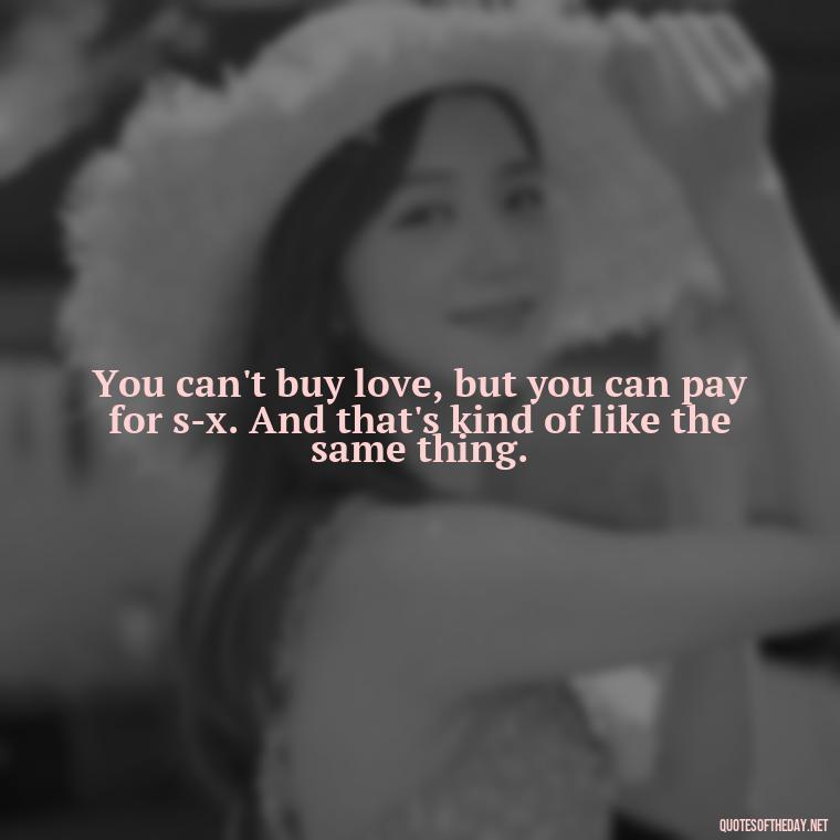 You can't buy love, but you can pay for s-x. And that's kind of like the same thing. - Bond Love Quotes