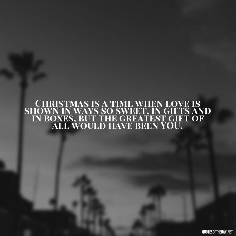 Christmas is a time when love is shown in ways so sweet, in gifts and in boxes, but the greatest gift of all would have been YOU. - Quotes About Lost Loved Ones At Christmas