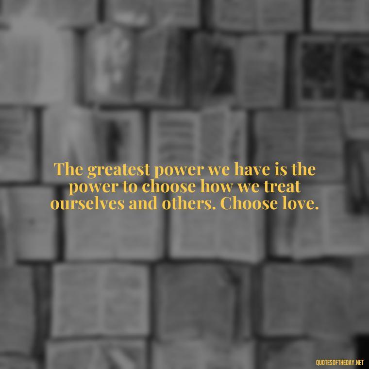 The greatest power we have is the power to choose how we treat ourselves and others. Choose love. - Quotes Made With Love