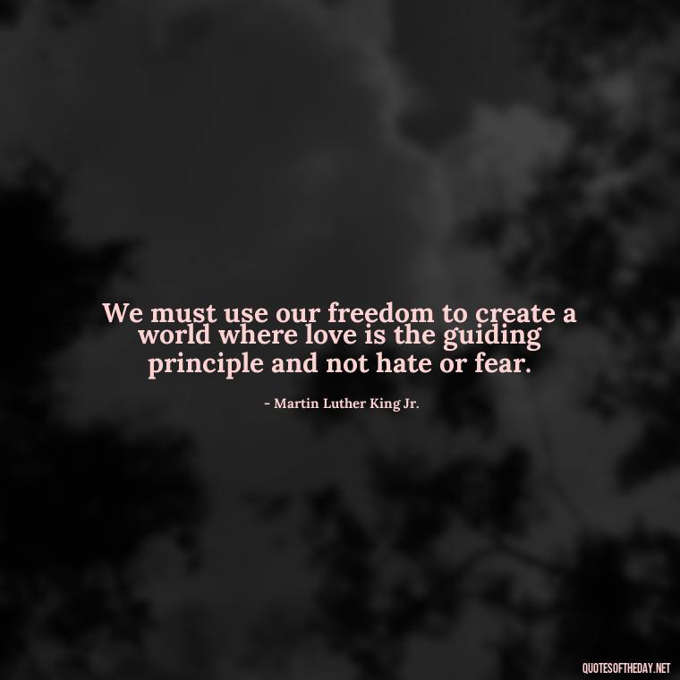 We must use our freedom to create a world where love is the guiding principle and not hate or fear. - Martin Luther King Jr Quotes Love